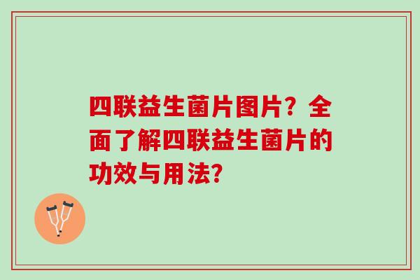 四联益生菌片图片？全面了解四联益生菌片的功效与用法？