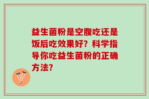 益生菌粉是空腹吃还是饭后吃效果好？科学指导你吃益生菌粉的正确方法？