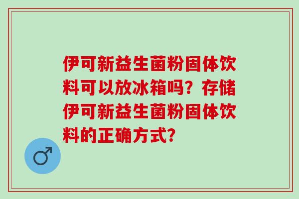 伊可新益生菌粉固体饮料可以放冰箱吗？存储伊可新益生菌粉固体饮料的正确方式？