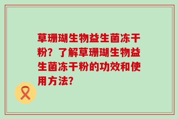 草珊瑚生物益生菌冻干粉？了解草珊瑚生物益生菌冻干粉的功效和使用方法？