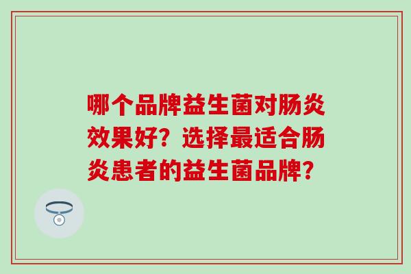 哪个品牌益生菌对效果好？选择适合患者的益生菌品牌？