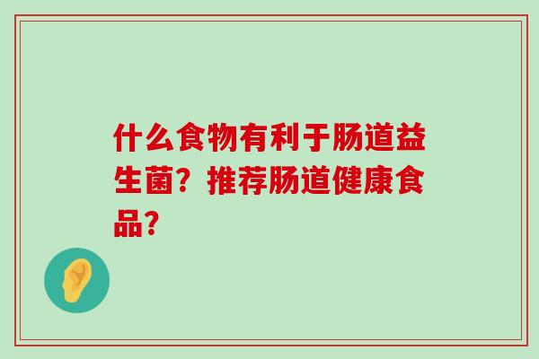 什么食物有利于肠道益生菌？推荐肠道健康食品？