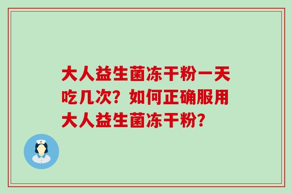 大人益生菌冻干粉一天吃几次？如何正确服用大人益生菌冻干粉？