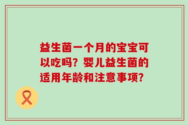 益生菌一个月的宝宝可以吃吗？婴儿益生菌的适用年龄和注意事项？