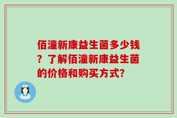 佰潼新康益生菌多少钱？了解佰潼新康益生菌的价格和购买方式？