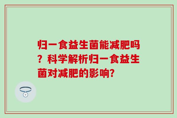 归一食益生菌能减肥吗？科学解析归一食益生菌对减肥的影响？