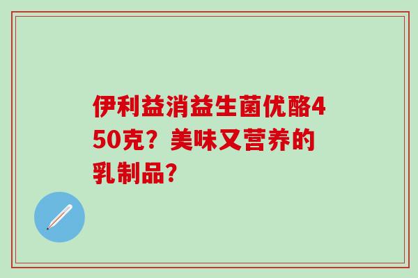 伊利益消益生菌优酪450克？美味又营养的乳制品？