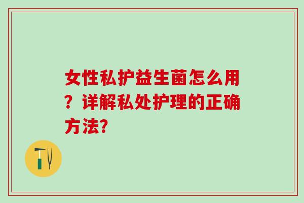 女性私护益生菌怎么用？详解私处护理的正确方法？