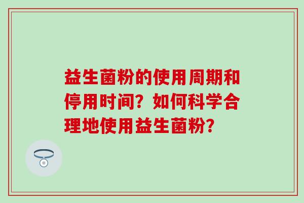益生菌粉的使用周期和停用时间？如何科学合理地使用益生菌粉？