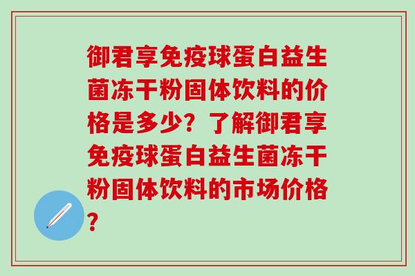 御君享免疫球蛋白益生菌冻干粉固体饮料的价格是多少？了解御君享免疫球蛋白益生菌冻干粉固体饮料的市场价格？