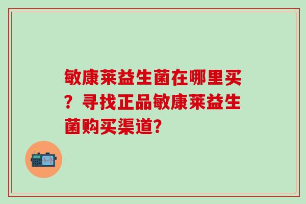 敏康莱益生菌在哪里买？寻找正品敏康莱益生菌购买渠道？