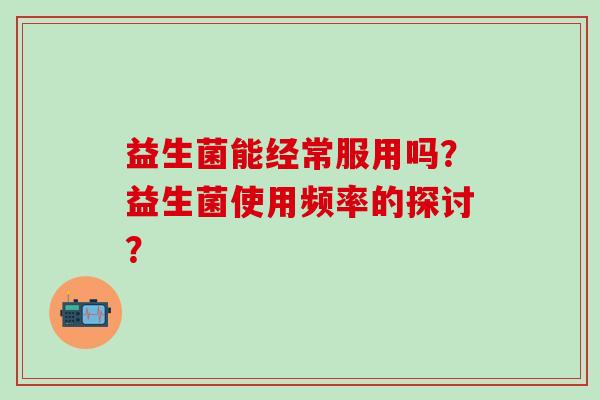 益生菌能经常服用吗？益生菌使用频率的探讨？