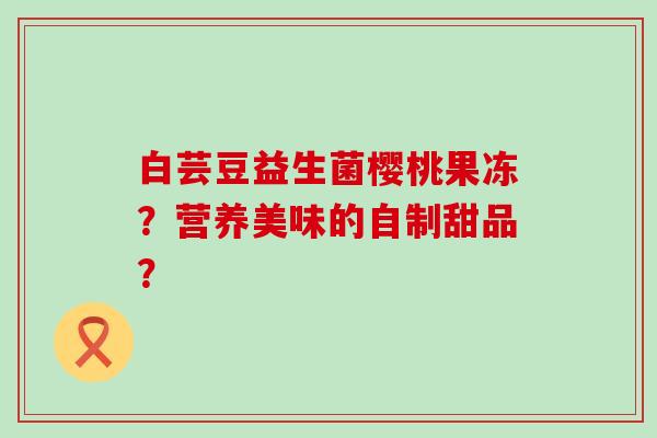 白芸豆益生菌樱桃果冻?营养美味的自制甜品? 白芸豆益生菌樱桃果冻?营养美味的自制甜品?