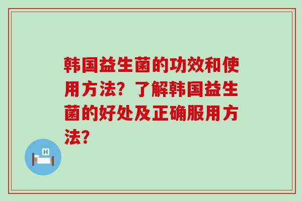 韩国益生菌的功效和使用方法？了解韩国益生菌的好处及正确服用方法？