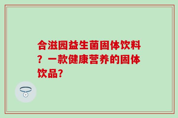 合滋园益生菌固体饮料？一款健康营养的固体饮品？