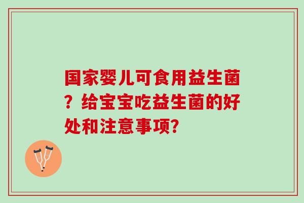 国家婴儿可食用益生菌？给宝宝吃益生菌的好处和注意事项？