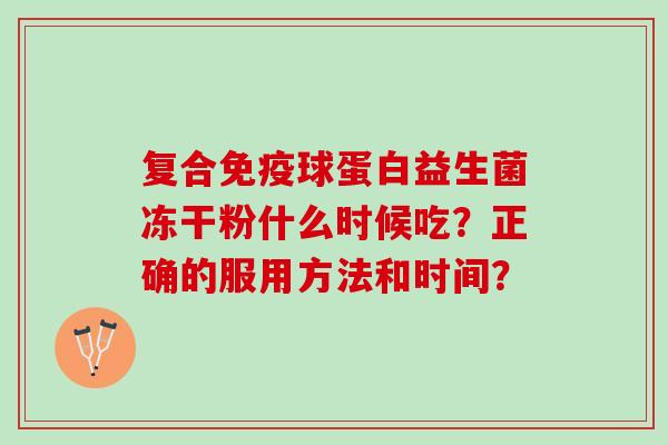 复合免疫球蛋白益生菌冻干粉什么时候吃？正确的服用方法和时间？