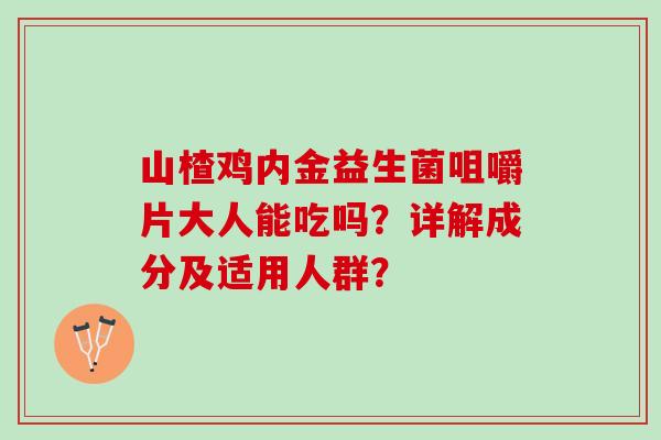 山楂鸡内金益生菌咀嚼片大人能吃吗？详解成分及适用人群？