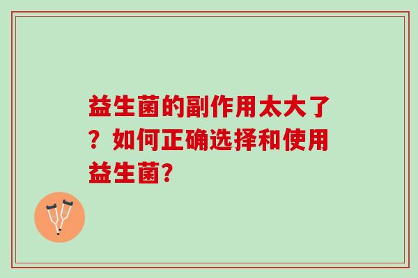 益生菌的副作用太大了?如何正确选择和使用益生菌? 益生菌的副作用太大了?如何正确选择和使用益生菌?