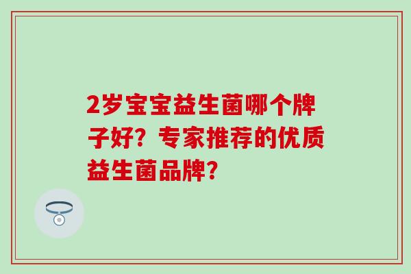 2岁宝宝益生菌哪个牌子好？专家推荐的优质益生菌品牌？