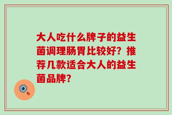 大人吃什么牌子的益生菌调理肠胃比较好？推荐几款适合大人的益生菌品牌？