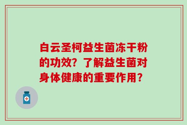 白云圣柯益生菌冻干粉的功效？了解益生菌对身体健康的重要作用？