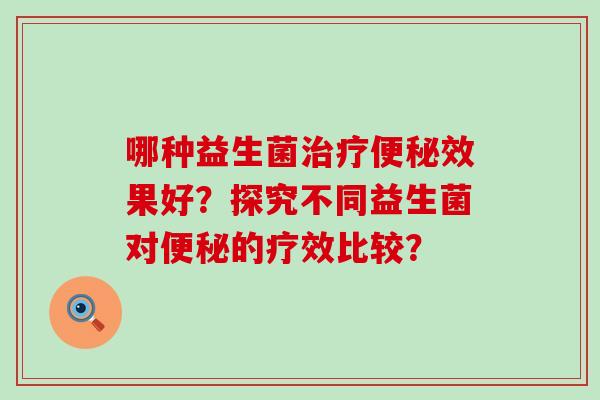 哪种益生菌治疗便秘效果好？探究不同益生菌对便秘的疗效比较？