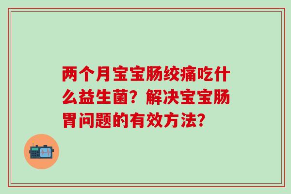 两个月宝宝肠绞痛吃什么益生菌？解决宝宝肠胃问题的有效方法？