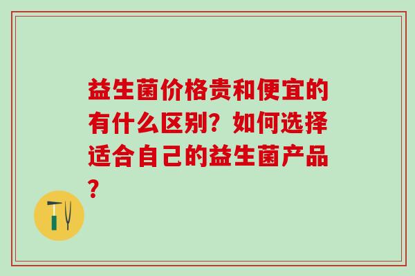 益生菌价格贵和便宜的有什么区别？如何选择适合自己的益生菌产品？
