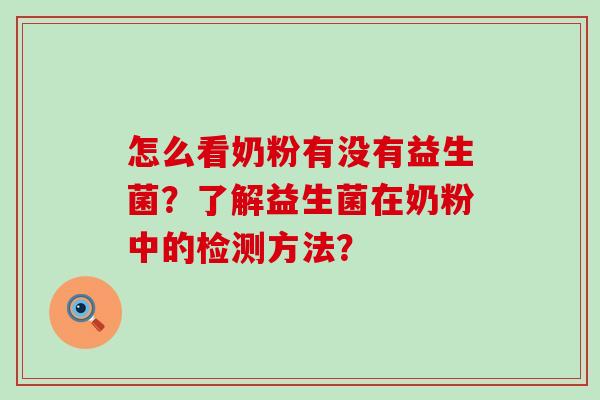 怎么看奶粉有没有益生菌?了解益生菌在奶粉中的检测方法? 怎么看奶粉有没有益生菌?了解益生菌在奶粉中的检测方法?