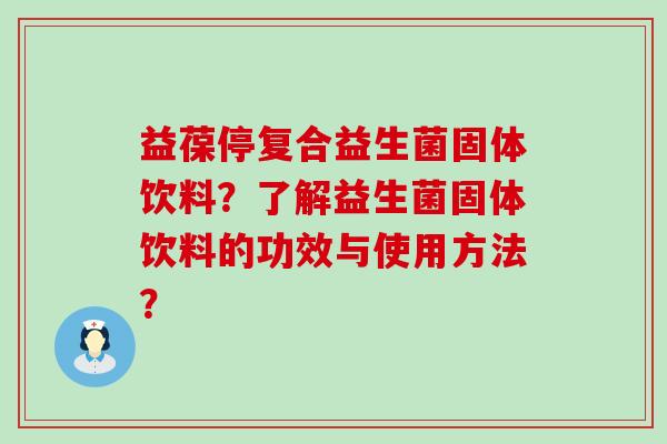 益葆停复合益生菌固体饮料？了解益生菌固体饮料的功效与使用方法？