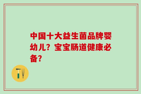 中国十大益生菌品牌婴幼儿？宝宝肠道健康必备？