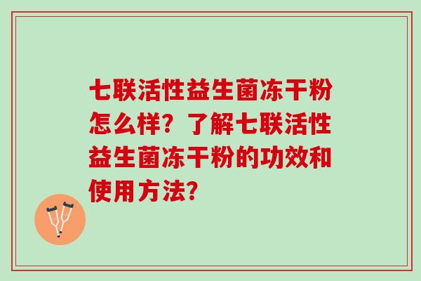 七联活性益生菌冻干粉怎么样？了解七联活性益生菌冻干粉的功效和使用方法？