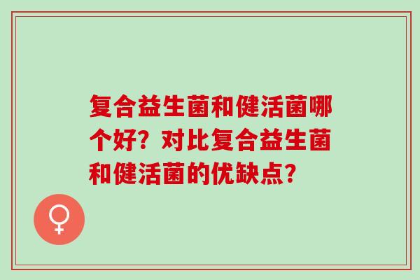 复合益生菌和健活菌哪个好？对比复合益生菌和健活菌的优缺点？