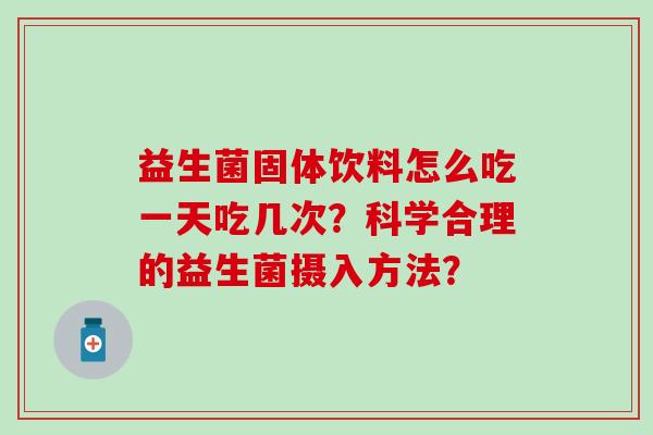 益生菌固体饮料怎么吃一天吃几次？科学合理的益生菌摄入方法？
