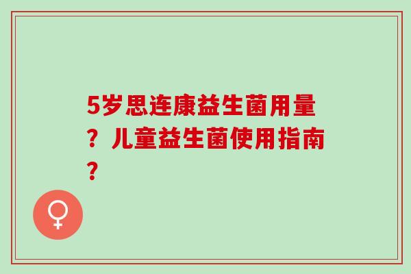 5岁思连康益生菌用量?儿童益生菌使用指南? 5岁思连康益生菌用量?儿童益生菌使用指南?