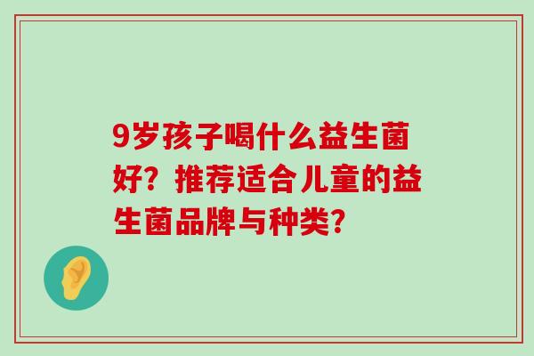 9岁孩子喝什么益生菌好？推荐适合儿童的益生菌品牌与种类？