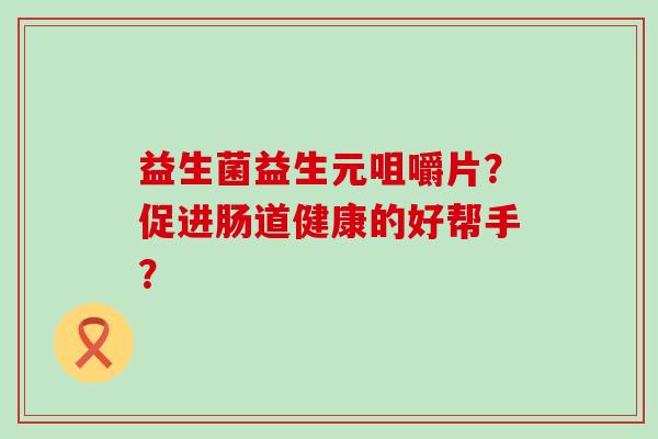益生菌益生元咀嚼片？促进肠道健康的好帮手？