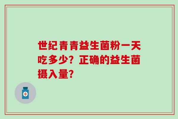 世纪青青益生菌粉一天吃多少？正确的益生菌摄入量？