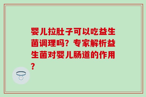 婴儿拉肚子可以吃益生菌调理吗？专家解析益生菌对婴儿肠道的作用？