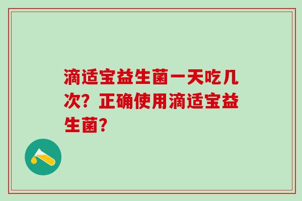 滴适宝益生菌一天吃几次?正确使用滴适宝益生菌? 滴适宝益生菌一天吃几次?正确使用滴适宝益生菌?