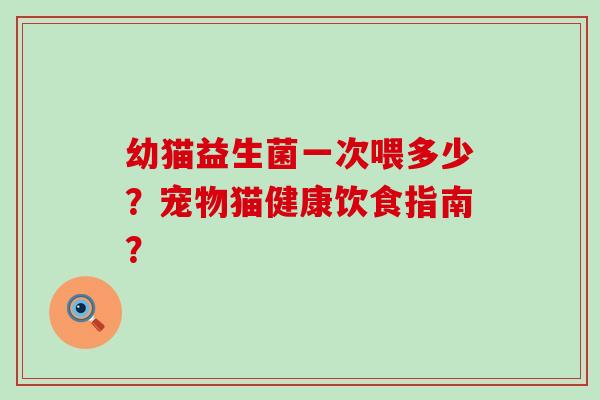 幼猫益生菌一次喂多少？宠物猫健康饮食指南？