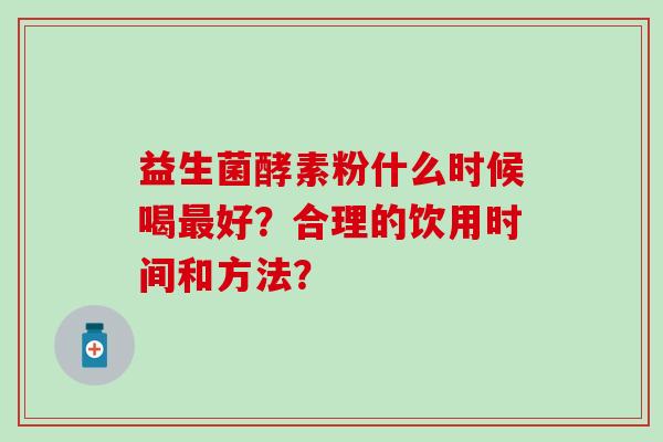益生菌酵素粉什么时候喝最好？合理的饮用时间和方法？