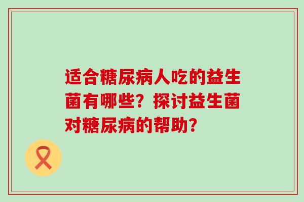 适合糖尿病人吃的益生菌有哪些？探讨益生菌对糖尿病的帮助？
