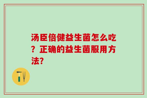 汤臣倍健益生菌怎么吃？正确的益生菌服用方法？