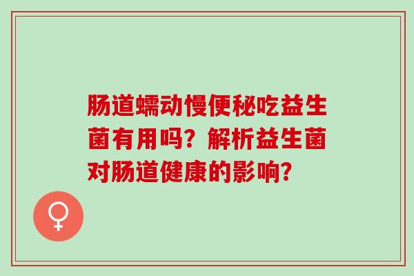 肠道蠕动慢吃益生菌有用吗？解析益生菌对肠道健康的影响？