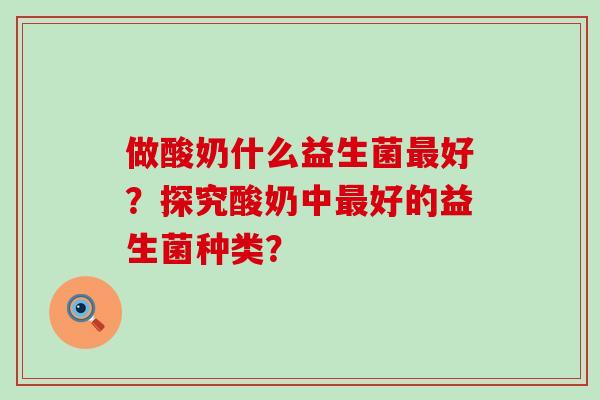 做酸奶什么益生菌最好？探究酸奶中最好的益生菌种类？