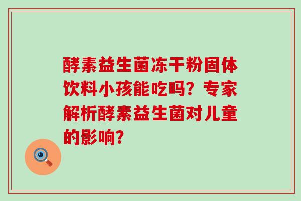 酵素益生菌冻干粉固体饮料小孩能吃吗？专家解析酵素益生菌对儿童的影响？