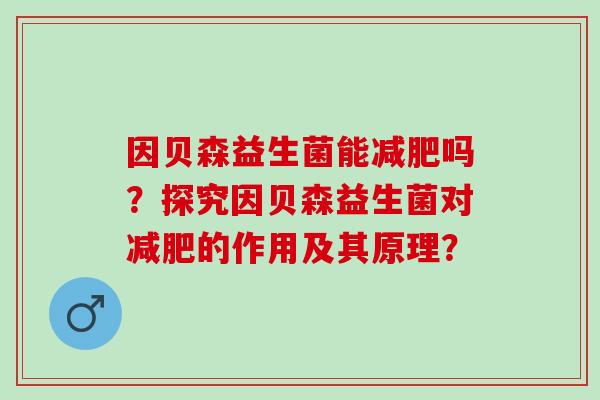 因贝森益生菌能吗?探究因贝森益生菌对的作用及其原理? 因贝森益生菌能吗?探究因贝森益生菌对的作用及其原理?