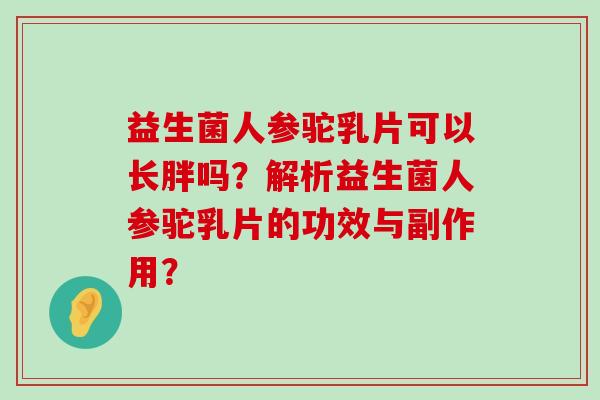 益生菌人参驼乳片可以长胖吗？解析益生菌人参驼乳片的功效与副作用？